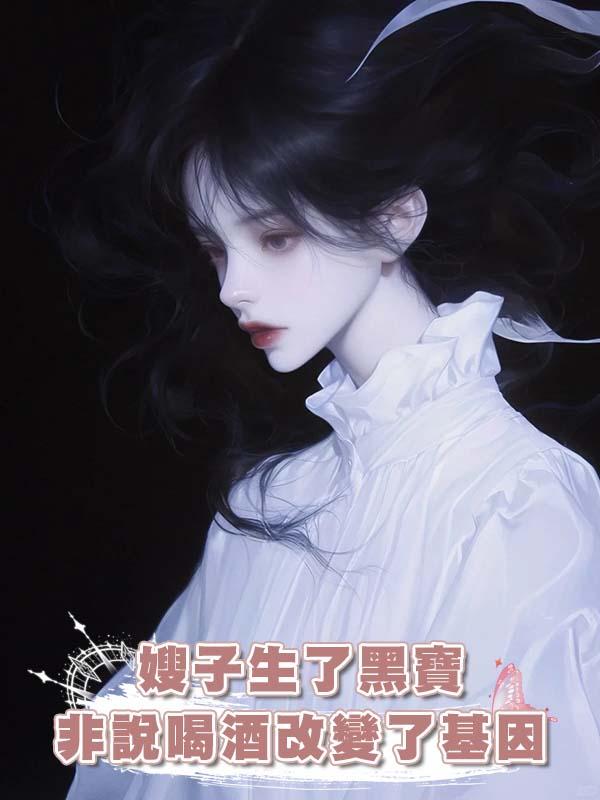 嫂子生了黑寶非說喝酒改變了基因在線閱讀