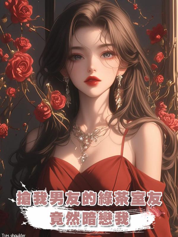 搶我男友的綠茶室友竟然暗戀我在線閱讀