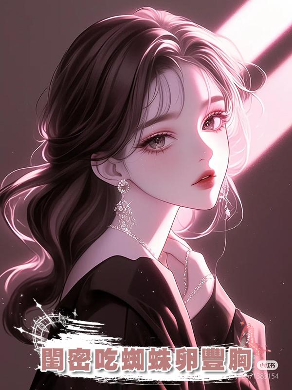 閨密吃蜘蛛卵豐胸在線閱讀
