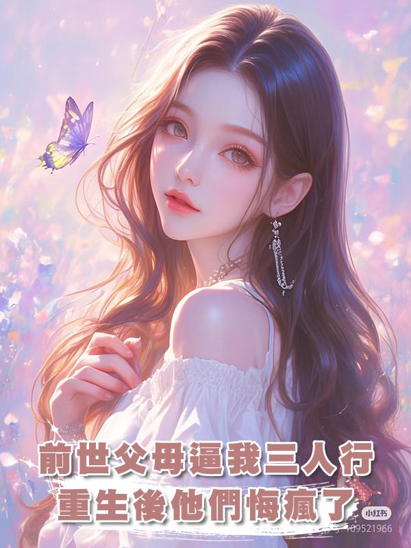 上一世,爸媽說老公的秘書是真千金讓我三人行,這一世他們悔瘋了在線閱讀