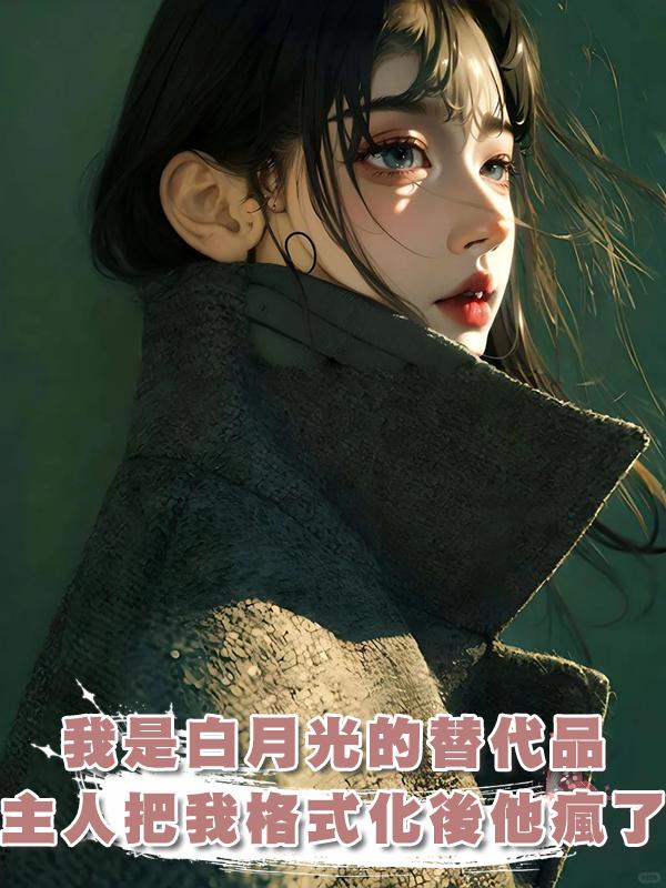 我是主人白月光的AI替代品，可當主人把我格式化後，他瘋了在線閱讀