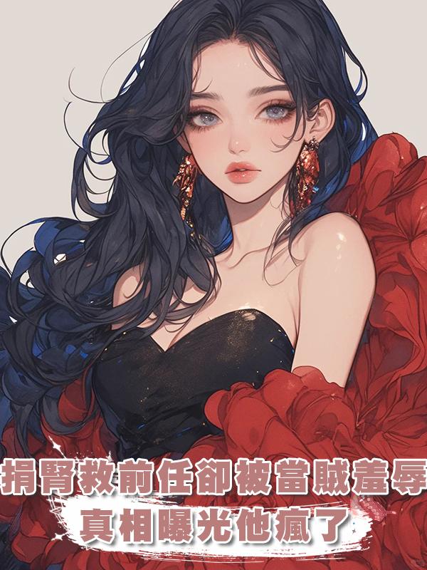 前任尿毒癥我捐腎離開，三年後他把我當賊羞辱，真相揭開他崩潰了在線閱讀