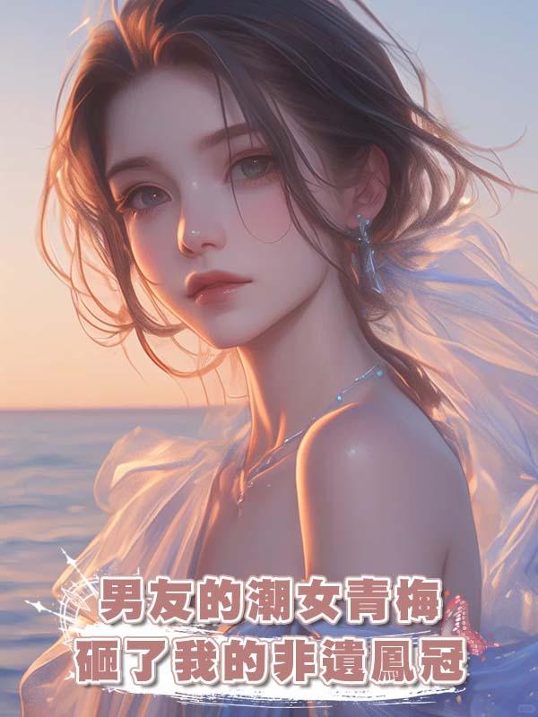 男友的潮女青梅砸了我的非遺鳳冠在線閱讀