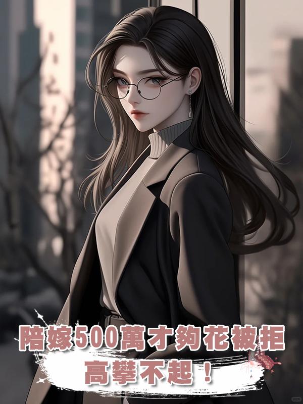 “陪嫁必須500萬，我家4口才夠花”女孩退回表白信：高攀不起在線閱讀