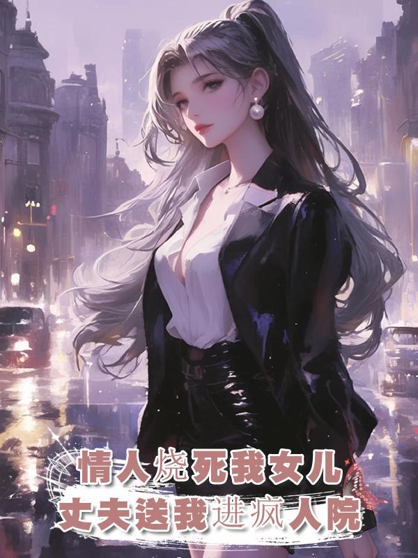 老公情人故意將我女兒活活燒死，怕我找茬，他竟將我送到精神病院在線閱讀