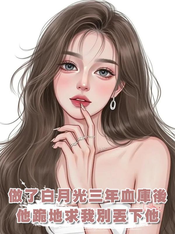 做了白月光三年血庫後,他跪地求我別丟下他,在線閱讀