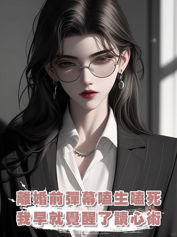 離婚前夕，彈幕還在嗑生嗑死，卻不知道我早就覺醒了讀心術在線閱讀