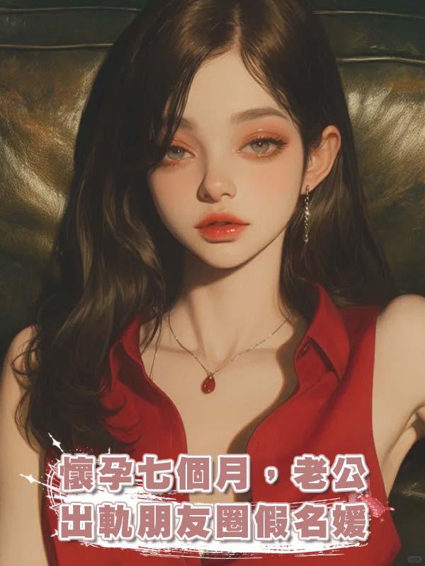 懷孕七個月，老公出軌朋友圈假名媛在線閱讀