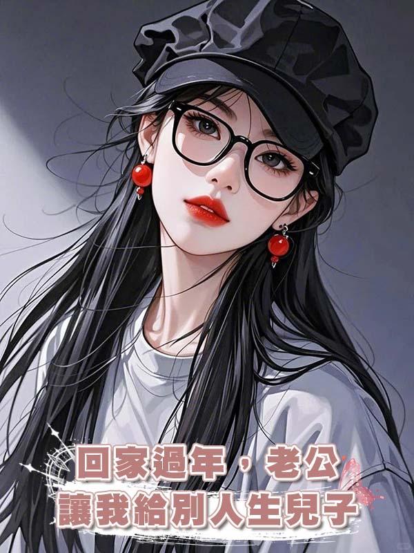 回家過年，老公讓我給別人生兒子在線閱讀