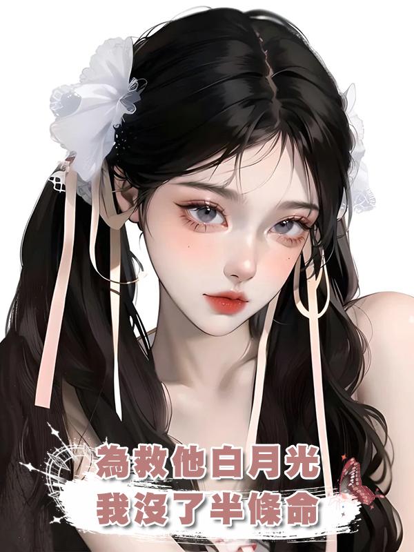 為救他白月光，我沒了半條命，他發狂後，已經晚了在線閱讀