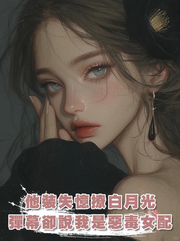 他裝失憶撩白月光，彈幕卻說我是惡毒女配，我秒換人在線閱讀