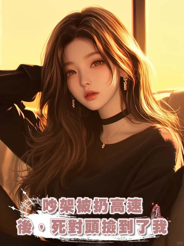 吵架被扔高速後，死對頭撿到了我在線閱讀