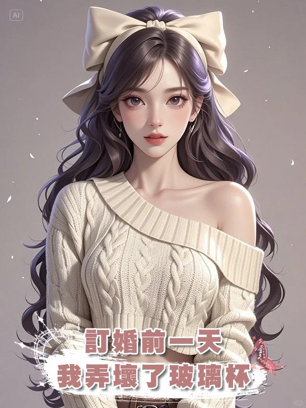 訂婚前一天，我弄壞了小青梅送他的玻璃杯，我們分手了在線閱讀