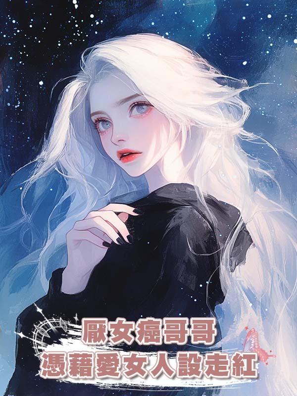 厭女癌哥哥憑藉愛女人設走紅在線閱讀