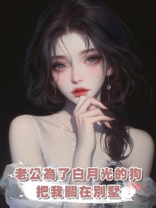 老公為了白月光的狗把我關在別墅在線閱讀
