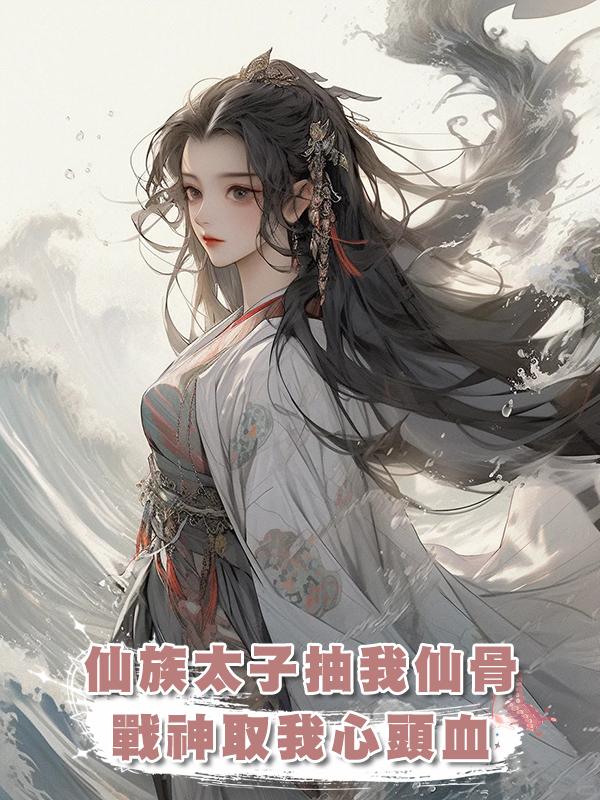仙族太子抽我仙骨，戰神取我心頭血，可他們沒想到我轉頭就成神了在線閱讀