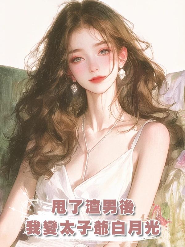 甩了渣男後，我變太子爺白月光在線閱讀