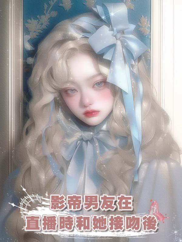 影帝男友在直播時和她接吻後在線閱讀